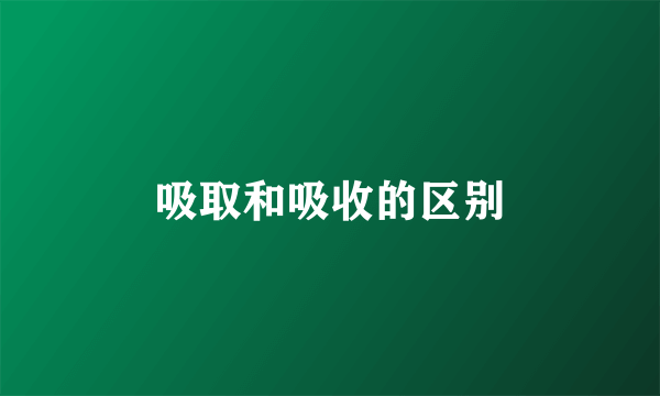 吸取和吸收的区别