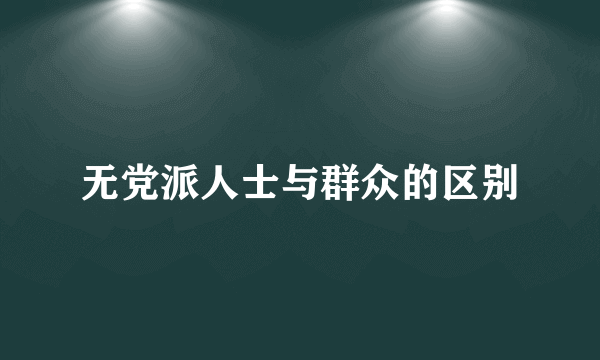 无党派人士与群众的区别