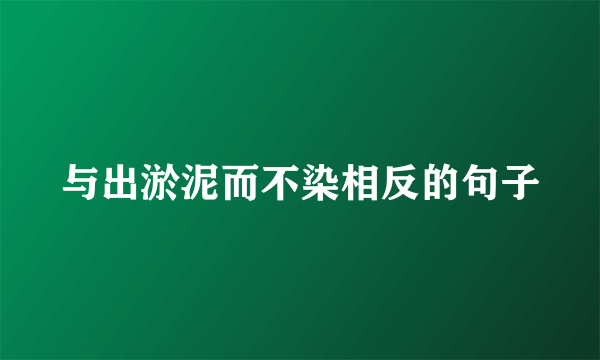 与出淤泥而不染相反的句子