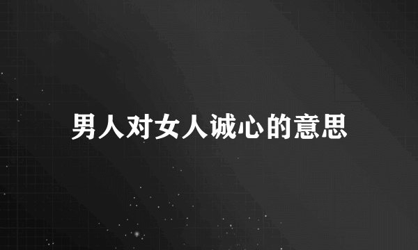 男人对女人诚心的意思