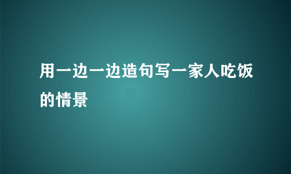用一边一边造句写一家人吃饭的情景