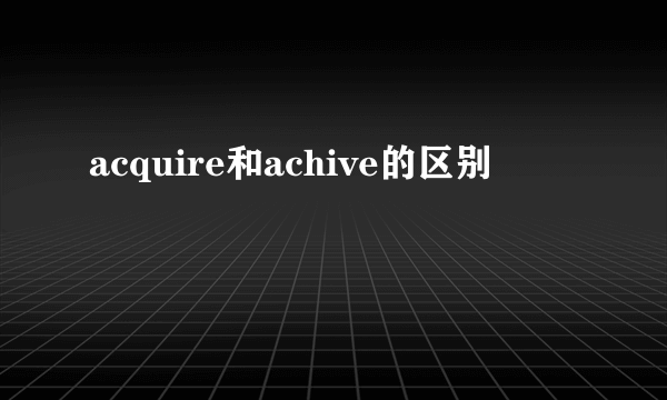acquire和achive的区别