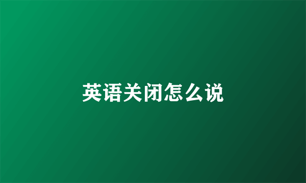 英语关闭怎么说