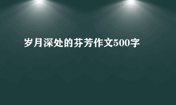 岁月深处的芬芳作文500字