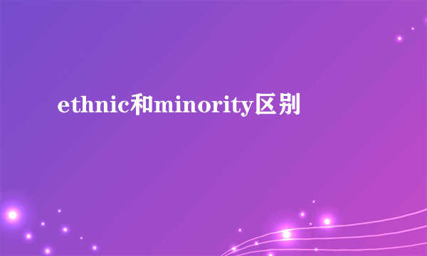 ethnic和minority区别