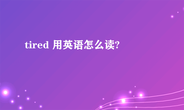 tired 用英语怎么读?