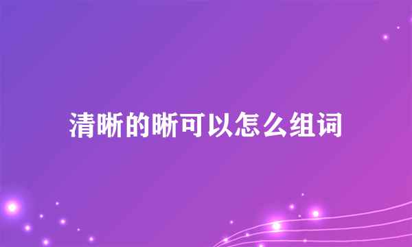 清晰的晰可以怎么组词