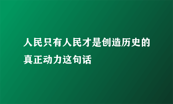 人民只有人民才是创造历史的真正动力这句话