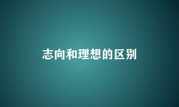 志向和理想的区别