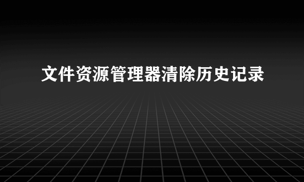 文件资源管理器清除历史记录