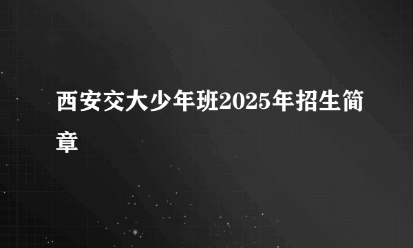 西安交大少年班2025年招生简章