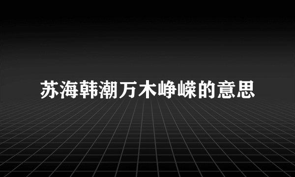 苏海韩潮万木峥嵘的意思