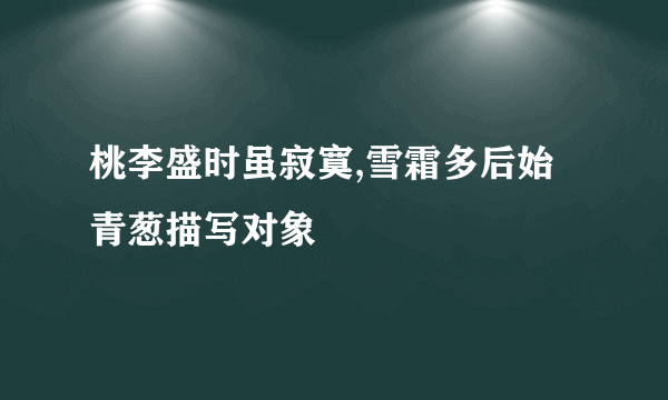桃李盛时虽寂寞,雪霜多后始青葱描写对象