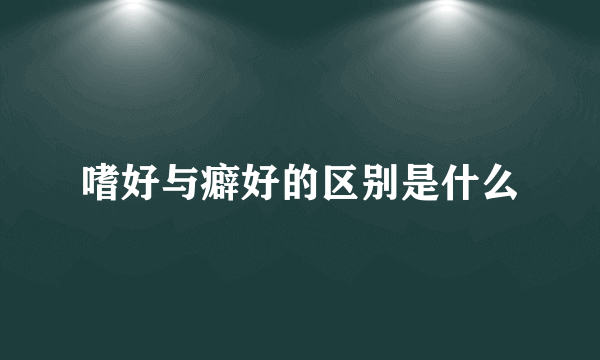 嗜好与癖好的区别是什么
