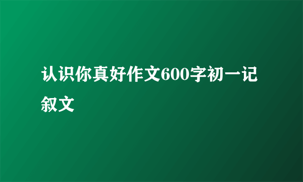认识你真好作文600字初一记叙文