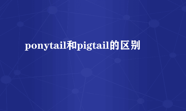 ponytail和pigtail的区别