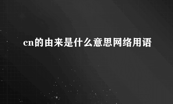 cn的由来是什么意思网络用语