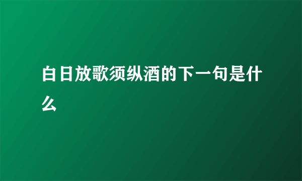 白日放歌须纵酒的下一句是什么