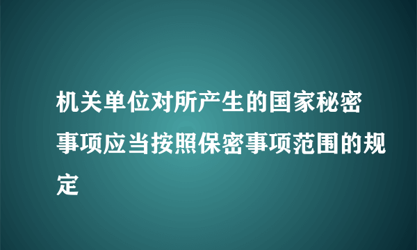 机关单位对所产生的国家秘密事项应当按照保密事项范围的规定
