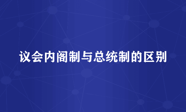 议会内阁制与总统制的区别