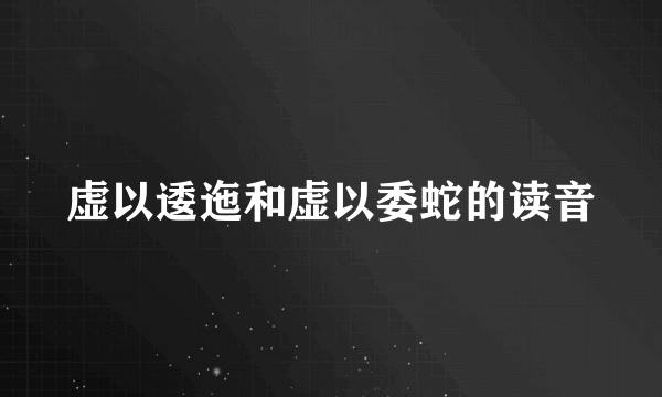 虚以逶迤和虚以委蛇的读音