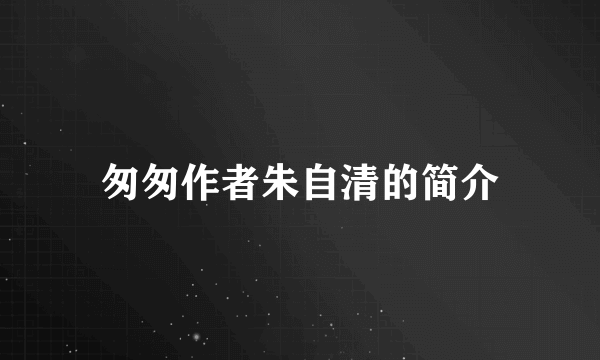 匆匆作者朱自清的简介