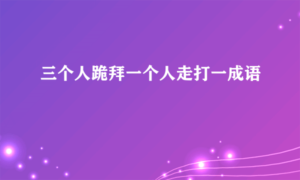 三个人跪拜一个人走打一成语