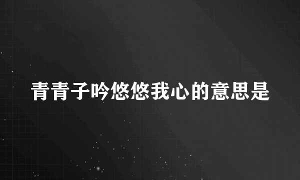 青青子吟悠悠我心的意思是