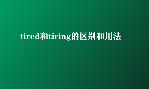 tired和tiring的区别和用法