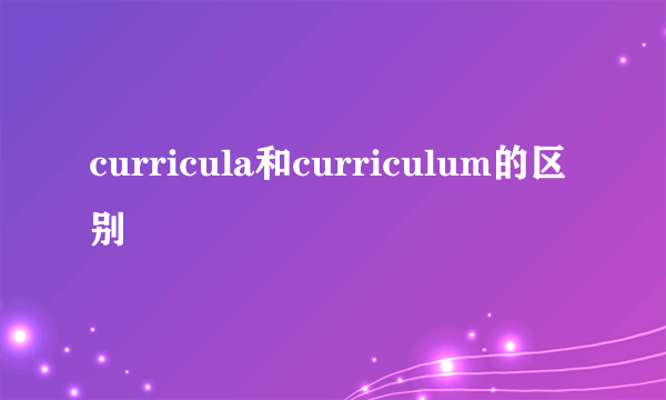 curricula和curriculum的区别