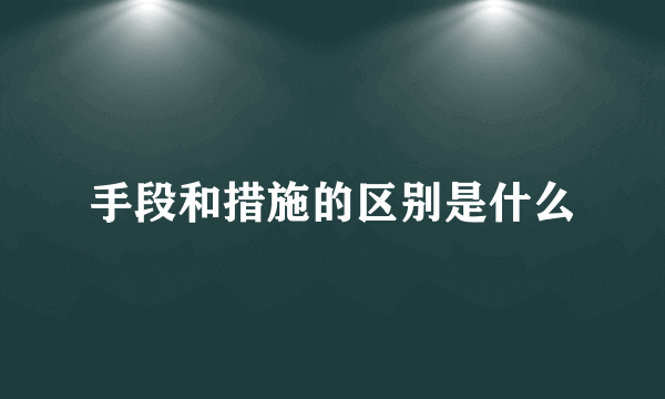 手段和措施的区别是什么