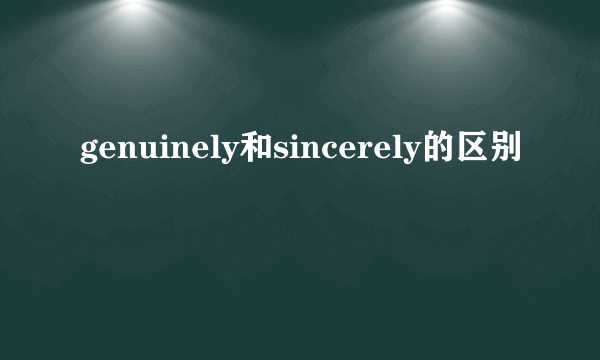 genuinely和sincerely的区别