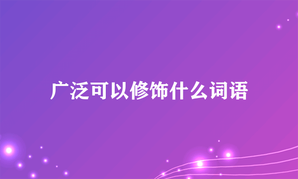 广泛可以修饰什么词语