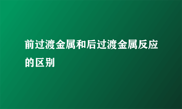 前过渡金属和后过渡金属反应的区别