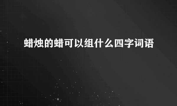 蜡烛的蜡可以组什么四字词语