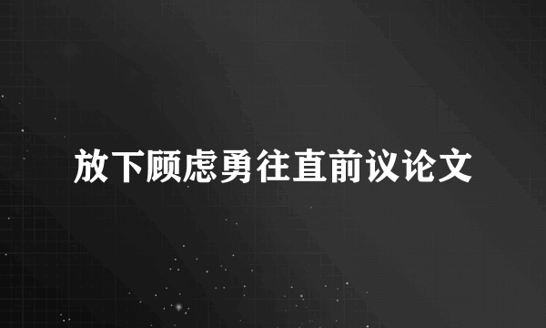 放下顾虑勇往直前议论文