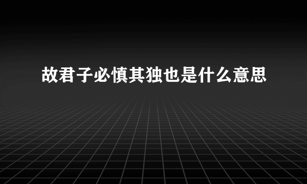 故君子必慎其独也是什么意思