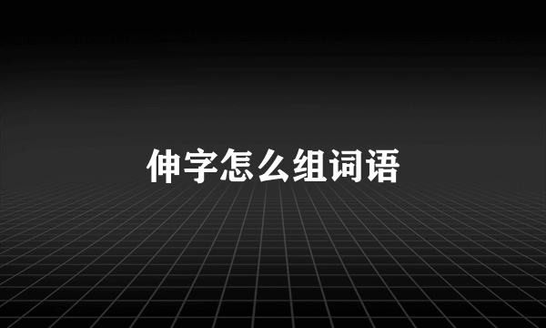 伸字怎么组词语