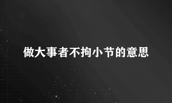 做大事者不拘小节的意思