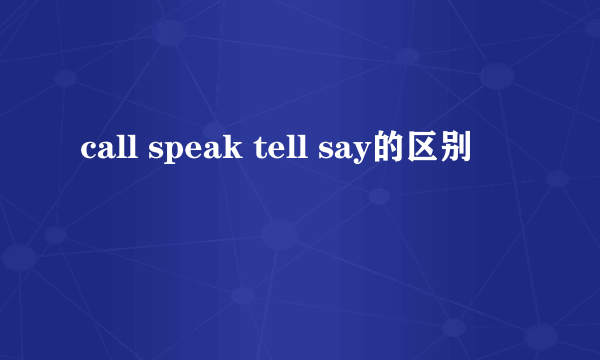 call speak tell say的区别