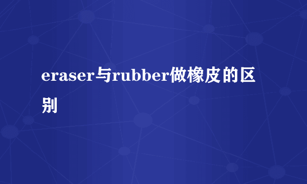 eraser与rubber做橡皮的区别