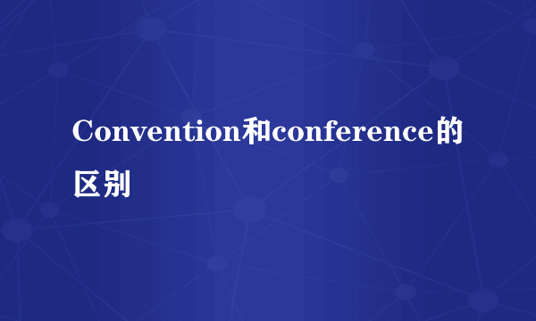 Convention和conference的区别