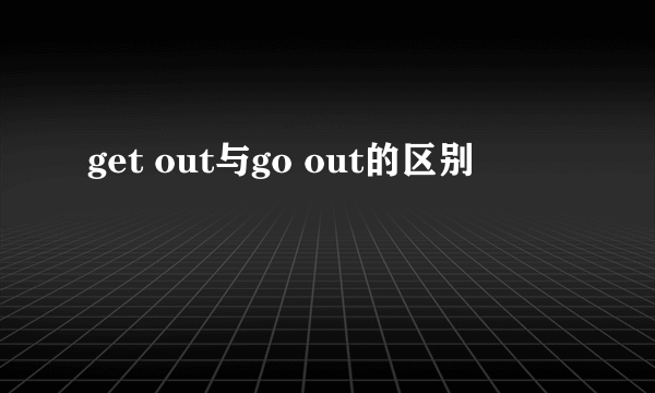 get out与go out的区别