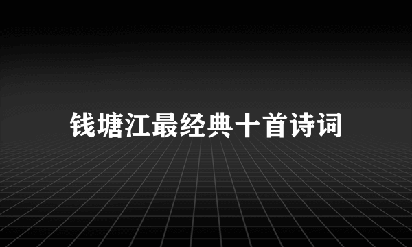 钱塘江最经典十首诗词
