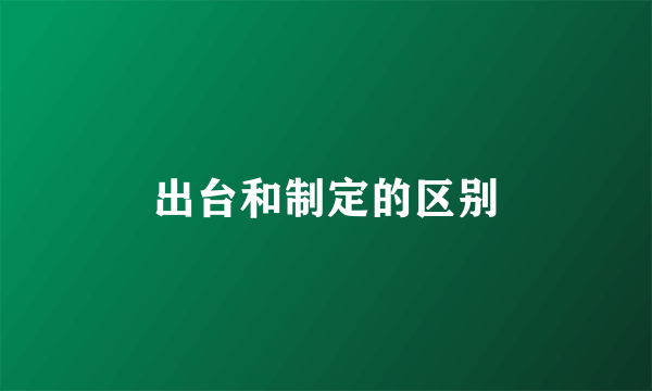 出台和制定的区别