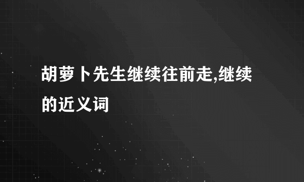 胡萝卜先生继续往前走,继续的近义词