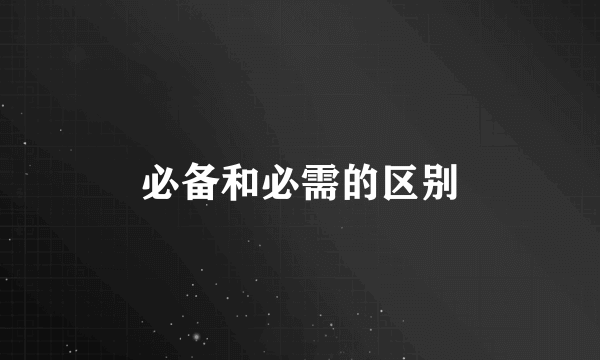 必备和必需的区别