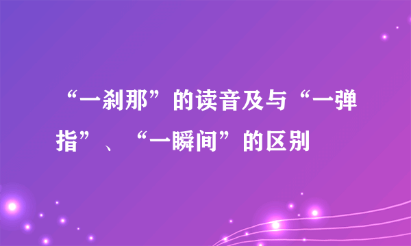 “一刹那”的读音及与“一弹指”、“一瞬间”的区别