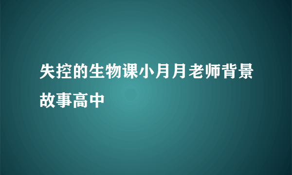 失控的生物课小月月老师背景故事高中