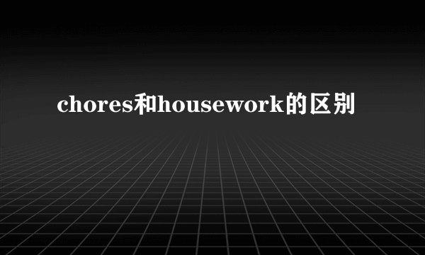 chores和housework的区别
